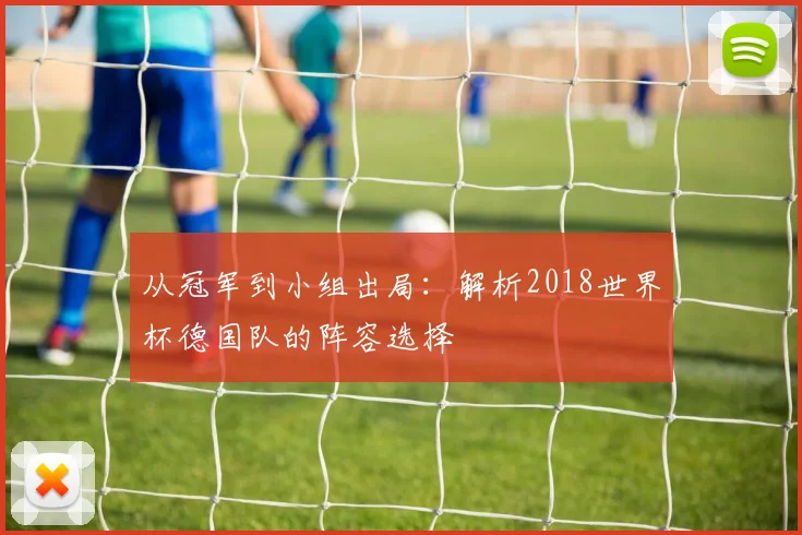 从冠军到小组出局：解析2018世界杯德国队的阵容选择