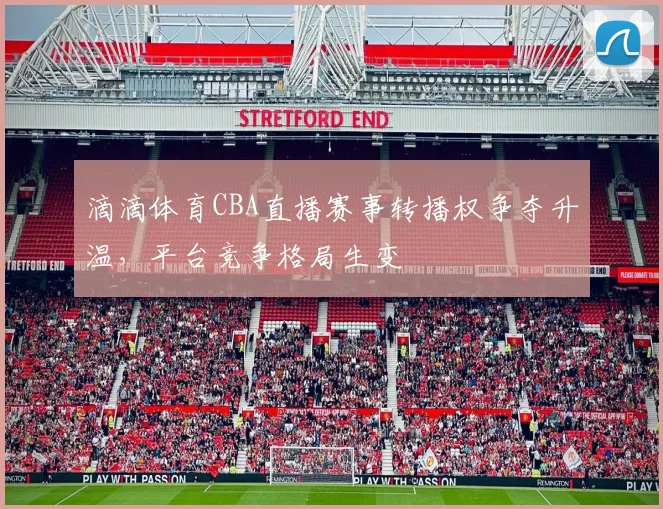 滴滴体育CBA直播赛事转播权争夺升温，平台竞争格局生变