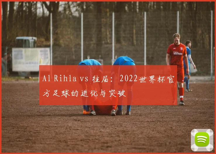 Al Rihla vs 往届：2022世界杯官方足球的进化与突破
