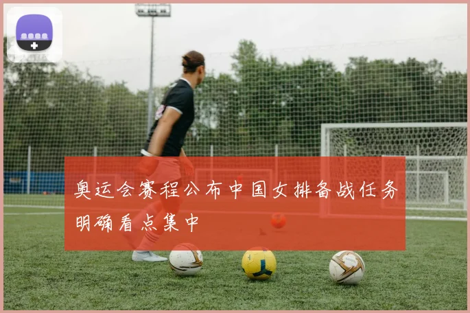 奥运会赛程公布中国女排备战任务明确看点集中