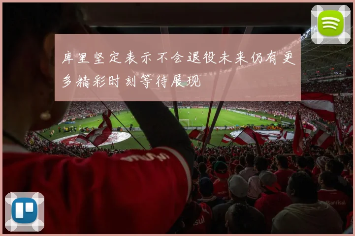 库里坚定表示不会退役未来仍有更多精彩时刻等待展现