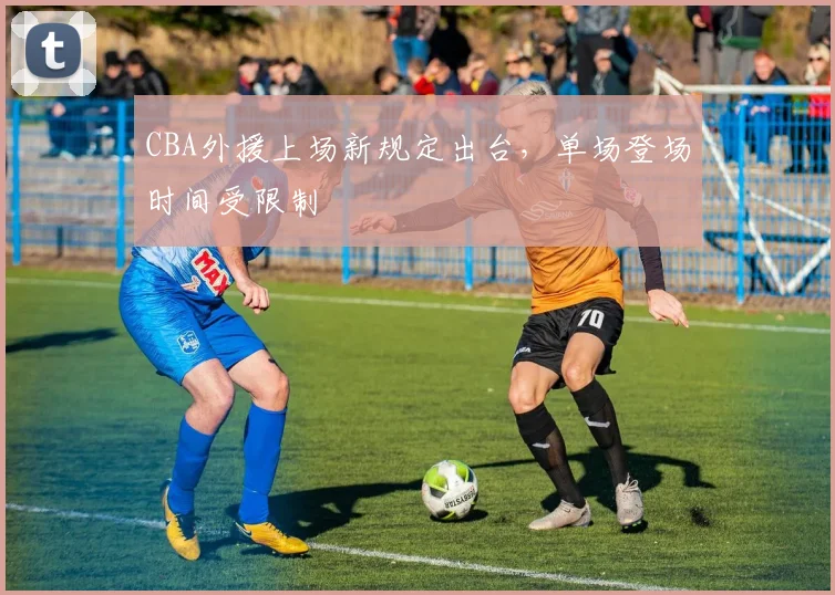 CBA外援上场新规定出台，单场登场时间受限制