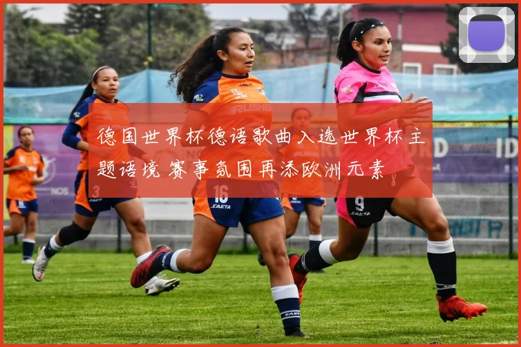 德国世界杯德语歌曲入选世界杯主题语境 赛事氛围再添欧洲元素
