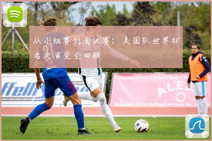 从小组赛到淘汰赛：美国队世界杯名次演变全回顾