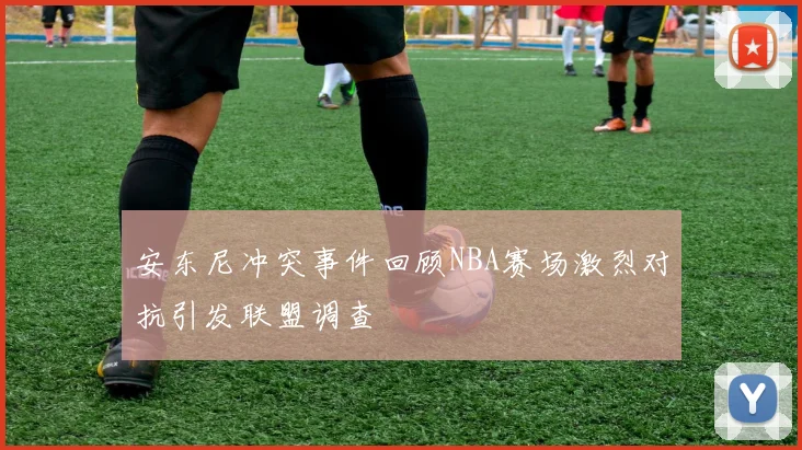 安东尼冲突事件回顾NBA赛场激烈对抗引发联盟调查